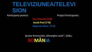 TELEVIZIUNEA/TELEVI
SION
Participanţi proiect:

Project Participants:
Cuc Antonia (7-B)
Iacob Paul (7-B)
Negrean Oana (7-A)

Şcoala Gimnazială „Gheorghe Lazăr”, Zalău,

ROMÂNIA

 
