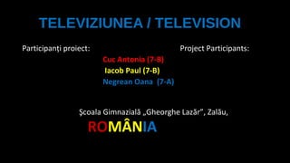 TELEVIZIUNEA / TELEVISION
Participanţi proiect:

Project Participants:
Cuc Antonia (7-B)
Iacob Paul (7-B)
Negrean Oana (7-A)

Şcoala Gimnazială „Gheorghe Lazăr”, Zalău,

ROMÂNIA

 