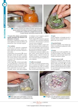 Carote (4), sedano, prezzemolo,
cipolla, pomodori che iniziano a di-
sidratarsi o rovinarsi
Triturateli e congelateli in vasetti o sac-
chetti sigillati per usarli nel soffritto, nel
minestrone o per un brodo vegetale.
Le verdure
Se sono un po’ appassite, congelatele
come indicato per carote, sedano ecc.
Sono ottime per successive minestre o
torte salate.
In particolare il prezzemolo (5), lavato,
asciugato, privato dei gambi e conge-
lato in un vasetto di vetro, costituisce
una risorsa preziosa: basta prelevarne
un pizzico, che si sbriciola da sé, ogni
volta che serve.
Anche l’aglio (6), se inizia a germoglia-
re, si può sbucciare e conservare a sin-
goli spicchi da prelevare uno per volta;
in alternativa potete triturarlo, conge-
larlo e prelevarne un po’ per volta.
Le patate, invece, una volta scongela-
te risultano un po’ stoppose: quindi è
preferibile non congelarle.
Piselli e fagioli (7) si possono sgranare
e conservare in un sacchetto di plastica
nel freezer: all’occorrenza si possono
cuocere senza scongelarli.
Broccoli, cavoli, cavolﬁori, verdure a fo-
glia verde possono essere sbollentati e,
una volta raffreddati, riposti in freezer
per successive preparazioni, mettendoli
direttamente in pentola congelati.
Le melanzane si possono tagliare a da-
dini, salare, lasciar depurare del loro
liquido, scolare, e riporre in freezer in
sacchetti di plastica; al momento del-
l’uso si possono mettere in padella an-
cora congelate.
Caffè o te avanzati
Con caffè o te avanzati si possono riem-
pire le vaschette del ghiaccio e usarli
successivamente per caffè o te freddi o
per abbassare la temperatura se avete
fatto una bevanda troppo calda.
Latte
Si può congelare, in bottiglie piccole o
barattoli, mono o pluriporzioni; scon-
gelato sarà come fresco.
Succhi di frutta
Si possono congelare come indicato per
il latte o trasformare in ghiaccioli, nelle
apposite formine.
Frutta
Scongelata non è molto appetibile, ma,
se prima la frullate, una volta sconge-
lata potete usarla tal quale oppure per
condire macedonie e gelati.
Carne e pesce crudi
Si possono congelare tutti i tipi, pre-
feribilmente in monoporzioni avvolte
distese nella carta forno (8), in modo
che lo scongelamento sia rapido oppure
possiate metterle direttamente in padel-
la. Accertatevi però che siano freschi e
non decongelati!
6 Se l’aglio inizia a germogliare, si sbuccia
e si conserva in freezer in un contenitore di vetro
Un’ottima soluzione per evitare di buttare nell’immondizia
alcune verdure che iniziano a rovinarsi è quello di triturarle
e conservarle in vasetti da cui estrarle all’occorrenza:
in questi esempi carote [4] e prezzemolo [5]
7 I fagioli, una volta sgranati, si possono tenere
in freezer in un sacchetto di plastica
4
5
ILLABORATORIOINCUCINA54
Inverno 2012
© 2012 Copyright Edizioni L'Informatore Agrario S.r.l.
 