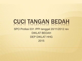 CUCI TANGAN BEDAH
SPO Profesi 031 /PPI tanggal 20/11/2012 rev
DIKLAT BEDAH
DEP DIKLAT HHG
2015
 