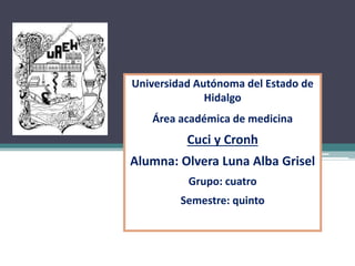 Universidad Autónoma del Estado de
Hidalgo
Área académica de medicina
Cuci y Cronh
Alumna: Olvera Luna Alba Grisel
Grupo: cuatro
Semestre: quinto
 