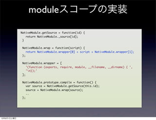 module`פΌgװ
NativeModule.getSource = function(id) {
return NativeModule._source[id];
}
NativeModule.wrap = function(script) {
return NativeModule.wrapper[0] + script + NativeModule.wrapper[1];
};
NativeModule.wrapper = [
'(function (exports, require, module, __filename, __dirname) { ',
'n});'
];
NativeModule.prototype.compile = function() {
var source = NativeModule.getSource(this.id);
source = NativeModule.wrap(source);
..
};
1361
 