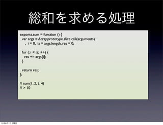 exports.sum = function () {
var args = Array.prototype.slice.call(arguments)
, i = 0, iz = args.length, res = 0;
for (; i < iz; i++) {
res += args[i];
}
return res;
};
// sum(1, 2, 3, 4)
// > 10
tͤI
1361
 