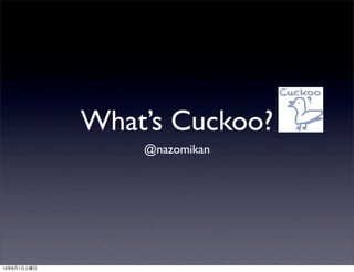 What’s Cuckoo?
@nazomikan
13年6月1日土曜日
 