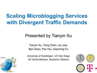 Scaling Microblogging Services
with Divergent Traffic Demands

      Presented by Tianyin Xu

        Tianyin Xu, Yang Chen, Lei Jiao,
        Ben Zhao, Pan Hui, Xiaoming Fu

       University of Goettingen, UC San Diego
       UC Santa Barbara, Deutsche Telekom
 