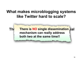 What makes microblogging systems
    like Twitter hard to scale?


 They are being used asdissemination
       There is NO single both the social
       mechanism can really address
      network and the news media
    infrastructure at same time!!time!
       both two at the the same




                                        16
 