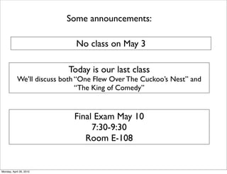 Some announcements:

                             No class on May 3

                           Today is our last class
            We’ll discuss both “One Flew Over The Cuckoo’s Nest” and
                               “The King of Comedy”


                             Final Exam May 10
                                  7:30-9:30
                                Room E-108


Monday, April 26, 2010
 