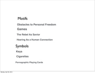 Motifs
                          Obstacles to Personal Freedom
                          Games
                          The Rebel As Savior

                          Hearing As a Human Connection

                         Symbols
                         Keys
                         Cigarettes

                         Pornographic Playing Cards



Monday, April 26, 2010
 