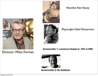 Novelist: Ken Kesey




                                             Playwright: Dale Wasserman




                            Screenwriter 1- Lawrence Hauben b. 1931 d.1985
  Director: Milos Forman




                           Screenwriter 2- Bo Goldman
Monday, April 26, 2010
 