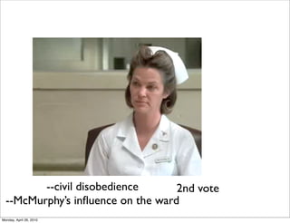 --civil disobedience      2nd vote
  --McMurphy’s inﬂuence on the ward
Monday, April 26, 2010
 