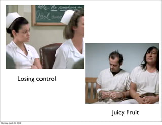 Losing control




                                  Juicy Fruit
Monday, April 26, 2010
 