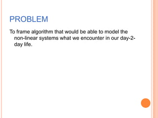 PROBLEM
To frame algorithm that would be able to model the
  non-linear systems what we encounter in our day-2-
  day life.
 