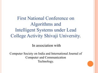 First National Conference on
           Algorithms and
  Intelligent Systems under Lead
College Activity Shivaji University.
                In association with

Computer Society on India and International Journal of
          Computer and Communication
                   Technology.
 