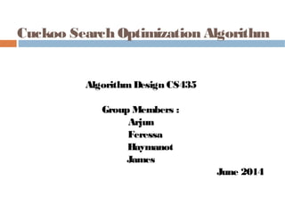Cuckoo Search Optimization Algorithm
AlgorithmDesign CS435
Group Members :
Arjun
Feressa
Haymanot
James
June 2014
 