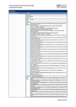 Cisco Unified Communications Manager
Configuration Report
Page 91 of 453
Certificate
Serial Number Details
Number
Friendly
Name
RSA
Raw
Data
Length
1199
All
details
[Version] V3 [Subject] L=test, S=test, CN=CUCM120, OU=test, O=test, C=US
Simple Name: CU
CM120 DNS Name: CUCM120 [Issuer] L=test, S=test, CN=CUCM120,
OU=test, O=test, C=US Simpl
e Name: CUCM120 DNS Name: CUCM120 [Serial Number]
746FC6B05C912F2691523B5AF53910DF [Not
Before] 23/09/2019 14:23:54 [Not After] 21/09/2024 14:23:53 [Thumbprint]
ABCD7A0943CF
1511BCB1326323A40E77F9ECAADD [Signature Algorithm]
sha256RSA(1.2.840.113549.1.1.11) [Public
Key] Algorithm: RSA Length: 3072 Key Blob: 30 82 01 8a 02 82 01 81 00 bd 4e
72 c6 bd 14 14
02 b3 ca a8 eb 46 f5 ee 17 8b b4 0e c0 d2 af 3d 71 c5 0c ab e7 4e 98 72 91 9d
16 86 84 65 59 d9 0b
4f 50 81 79 2b 36 03 57 49 ce 34 a4 1b e5 b1 5b 0a d9 7e 1e 41 3d c7 bc 47
35 37 68 59 28 0b 62 c4 2
5 d4 36 b5 e6 b6 8a 3d c5 8e 35 11 48 d8 c2 8b 74 53 ad 14 58 08 e6 aa 4a 90
a9 09 22 e7 46 a8 a2 cc
ba 88 3c 54 19 96 cd 05 d8 0b c1 b6 42 6d 15 cb 4c 7c 20 66 16 d4 b9 81 92
44 45 64 04 26 90 d0 12
25 20 08 61 c2 0d 8b 6d aa 7b c3 57 20 d3 1e 89 16 bf f2 75 50 60 79 70 ae e7
0e 3e 70 f6 4f 64 28 d
c db 3b e7 eb f5 18 e1 15 0c 42 2d 3c 4d cd b2 2c 2a 40 f4 c5 02 37 89 4f f7 af
ad 24 bd e3 e1 87 bb
5a 9f 16 8a 33 77 79 c5 b4 71 73 47 dd f1 70 bc e1 56 0d c8 53 2e 30 22 75 d7
62 02 f5 c5 26 cb 6f
a8 b3 1d 6d 19 85 49 82 a4 73 ac 5e 1c ad 2d d9 65 ff 45 b9 56 07 6d da b9 48
4d 35 74 c1 5e c8 af 5
3 ca 92 f1 d3 9b 4b 04 34 f8 2b 5e 73 89 5d 56 7a be 49 30 5b 09 3c 5e cb 4b
26 d8 97 ae 95 01 ca 18
71 ac f1 d6 81 4a 2c 55 89 9a cf 9f 15 d4 94 dd 33 c8 20 8f e5 dc 25 31 83 df
15 ae be 89 a2 ce 03
12 85 95 d8 15 7d 00 a8 2f bb 21 16 af 9c 5a 62 f6 76 4b 59 b6 e4 c4 ab da b5
51 bb ea 65 4e 17 74 b
a 65 65 73 d8 b8 a5 57 af ff 2f 02 03 01 00 01 Parameters: 05 00 [Extensions] *
Key Usage(2.5
.29.15): Digital Signature, Key Encipherment, Data Encipherment, Certificate
Signing (b4) * En
hanced Key Usage(2.5.29.37): Server Authentication (1.3.6.1.5.5.7.3.1) Client
Authentication (1.
3.6.1.5.5.7.3.2) IP security end system (1.3.6.1.5.5.7.3.5) * Subject Key
Identifier(2.5.29.14):
2db2a477849b087952f8ffcc0449ef5b3c924207 * Basic Constraints(2.5.29.19):
Subject Type=CA
Path Length Constraint=0
Certific
ate
Text
-----BEGIN CERTIFICATE-----
MIIEqzCCAxOgAwIBAgIQdG/GsFyRLyaRUjta9TkQ3zANBgkqhkiG9w0BAQsF
ADBb
MQswCQYDVQQGEwJVUzENMAsGA1UECgwEdGVzdDENMAsGA1UECww
EdGVzdDEQMA4G
A1UEAwwHQ1VDTTEyMDENMAsGA1UECAwEdGVzdDENMAsGA1UEBwwE
dGVzdDAeFw0x
OTA5MjMxMjIzNTRaFw0yNDA5MjExMjIzNTNaMFsxCzAJBgNVBAYTAlVTMQ
0wCwYD
VQQKDAR0ZXN0MQ0wCwYDVQQLDAR0ZXN0MRAwDgYDVQQDDAdDVUN
NMTIwMQ0wCwYD
VQQIDAR0ZXN0MQ0wCwYDVQQHDAR0ZXN0MIIBojANBgkqhkiG9w0BAQE
FAAOCAY8A
MIIBigKCAYEAvU5yxr0UFAKzyqjrRvXuF4u0DsDSrz1xxQyr506YcpGdFoaEZV
nZ
C09QgXkrNgNXSc40pBvlsVsK2X4eQT3HvEc1N2hZKAtixCXUNrXmtoo9xY41
EUjY
wot0U60UWAjmqkqQqQki50aoosy6iDxUGZbNBdgLwbZCbRXLTHwgZhbUuY
 