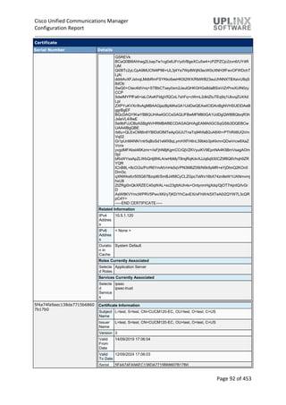 Cisco Unified Communications Manager
Configuration Report
Page 92 of 453
Certificate
Serial Number Details
GSREVk
BCaQ0BIlIAhhwg2Lbap7w1cg0x6JFr/ydVBgeXCu5w4+cPZPZCjc2zvn6/UY4R
UM
Qi08Tc2yLCpA9MUCN4lP96+tJL3j4Ye7Wp8WijN3ecW0cXNH3fFwvOFWDchT
LjAi
dddiAvXFJstvqLMdbRmFSYKkc6xeHK0t2WX/RblWB23auUhNNXTBXsivU8qS
8dOb
SwQ0+Ctec4ldVnq+STBbCTxey0sm2JeulQHKGHGs8daBSixViZrPnxXUlN0zy
CCP
5dwlMYPfFa6+iaLOAxKFldgVfQCoL7shFq+cWmL2dktZtuTEq9q1UbvqZU4Xd
Lpl
ZXPYuKVXr/8vAgMBAAGjazBpMAsGA1UdDwQEAwICtDAnBgNVHSUEIDAeB
ggrBgEF
BQcDAQYIKwYBBQUHAwIGCCsGAQUFBwMFMB0GA1UdDgQWBBQtsqR3h
JsIeVL4/8wE
Se9bPJJCBzASBgNVHRMBAf8ECDAGAQH/AgEAMA0GCSqGSIb3DQEBCw
UAA4IBgQBE
rb6u+QLExCMt6n6YBIDdOlMTeApGiUUTnaTq94hfaB2uA8Xh+PThRiI8UQVm
Vq02
Gi1pUnM4NN1ntr5qBoSd1eMX8qLymHXFHtlnL59bkb3jxKkmnQDwVrcw8XaZ
Vcnx
yvgdMFAbst46Kzmr+/isFjhN8jKgmCCrQjVZKVyuiKV9EpnNA4K5BmVsagAOm
0jd
bRxWYssApZLWbQntj8f4LA/wHbMyT8rsjRqKdvXJJq6q930CZ9f8Q6Vhqh9ZR
YQR
ICnB8L+8cO/2o/PcrR6YmAtVnHs5qVPN3M6Z09l/N5k9yMR+eYjDhnQ2KOn0
DmGc
qXNWksfcr505G67Bzqd6/SmBJ4ft8CyCLZGpc7aWx16bX74zn8eW1UANmvmj
hxU8
ZtZRgi0nQkXRZEC40qWAL+sc23gttAUh4s+OntynmHgXdq/QjOT7rkjntQ/lvGr
D
AsW8KVYmcWPRV5PwvXKI/y7jKD/YhCavEXi/xFhWrk5XTeA0i2QYW7L3cQR
pC4Y=
-----END CERTIFICATE-----
Related Information
IPv4
Addres
s
10.5.1.120
IPv6
Addres
s
< None >
Duratio
n in
Cache
System Default
Roles Currently Associated
Selecte
d Roles
Application Server
Services Currently Associated
Selecte
d
Service
s
ipsec
ipsec-trust
5f4a74fa9aec138da7715b6860
7b17b0
Certificate Information
Subject
Name
L=test, S=test, CN=CUCM120-EC, OU=test, O=test, C=US
Issuer
Name
L=test, S=test, CN=CUCM120-EC, OU=test, O=test, C=US
Version 3
Valid
From
Date
14/09/2019 17:06:04
Valid
To Date
12/09/2024 17:06:03
Serial 5F4A74FA9AEC138DA7715B68607B17B0
 
