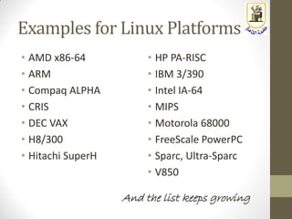 Examples for Linux Platforms
• AMD x86-64
• ARM
• Compaq ALPHA
• CRIS
• DEC VAX
• H8/300
• Hitachi SuperH
• HP PA-RISC
• IBM 3/390
• Intel IA-64
• MIPS
• Motorola 68000
• FreeScale PowerPC
• Sparc, Ultra-Sparc
• V850
And the list keeps growing
 