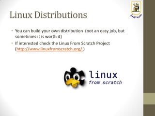 Linux Distributions
• You can build your own distribution (not an easy job, but
sometimes it is worth it)
• If interested check the Linux From Scratch Project
(http://www.linuxfromscratch.org/ )
 