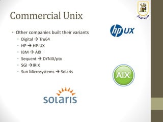 Commercial Unix
• Other companies built their variants
• Digital  Tru64
• HP  HP-UX
• IBM  AIX
• Sequent  DYNIX/ptx
• SGI IRIX
• Sun Microsystems  Solaris
 