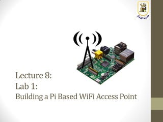 Lecture 8:
Lab 1:
Building a Pi Based WiFi Access Point
 