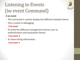 Listening to Events
(iw event Command)
$ iw event
• This command is used to display the different network events
• This is useful in debugging
$ iw event
• To show the different management frames such as
authentication and association frames
$ iw event -f
• To show timing information
$ iw event -t
 