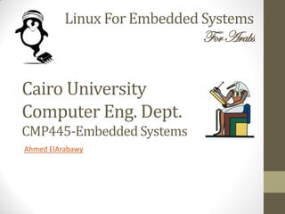 Linux For Embedded Systems
ForArabs
Ahmed ElArabawy
Cairo University
Computer Eng. Dept.
CMP445-Embedded Systems
 