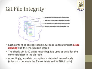 Git File Integrity
• Each content or object stored in Git repo is goes through SHA1
hashing and the checksum is stored
• T...