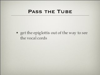 Pass the Tube
• get the epiglottis out of the way to see
the vocal cords
 