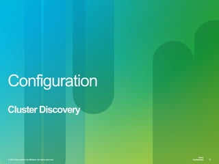 © 2013 Cisco and/or its affiliates. All rights reserved. Cisco Confidential 12
Cisco
Confidential
Cisco
Confidential© 2013 Cisco and/or its affiliates. All rights reserved. 12
Configuration
Cluster Discovery
 