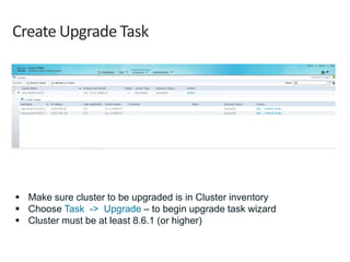 Create Upgrade Task
 Make sure cluster to be upgraded is in Cluster inventory
 Choose Task -> Upgrade – to begin upgrade task wizard
 Cluster must be at least 8.6.1 (or higher)
 