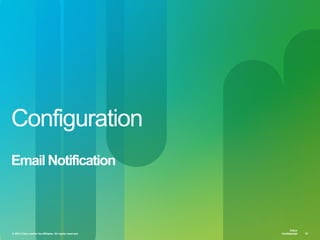 © 2013 Cisco and/or its affiliates. All rights reserved. Cisco Confidential 33
Cisco
Confidential
Cisco
Confidential© 2013 Cisco and/or its affiliates. All rights reserved. 33
Configuration
Email Notification
 