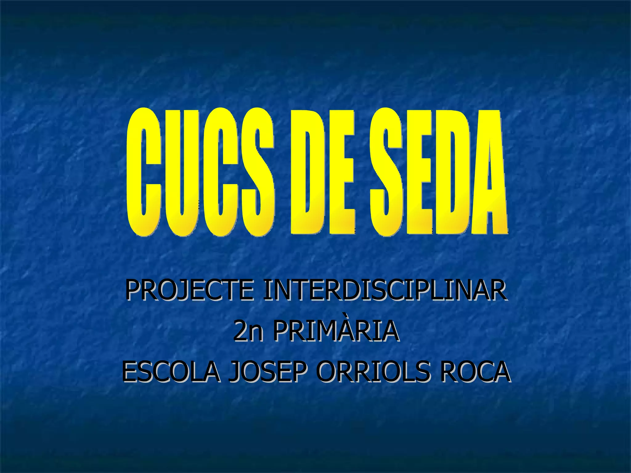 PROJECTE INTERDISCIPLINAR 2n PRIMÀRIA ESCOLA JOSEP ORRIOLS ROCA CUCS DE SEDA 