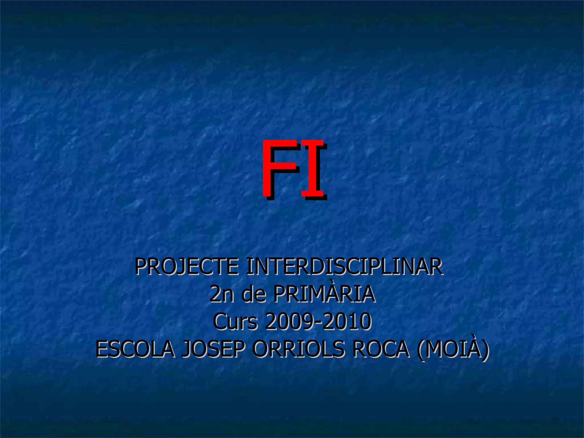 FI PROJECTE INTERDISCIPLINAR  2n de PRIMÀRIA Curs 2009-2010 ESCOLA JOSEP ORRIOLS ROCA (MOIÀ) 