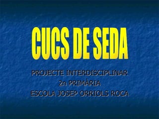 PROJECTE INTERDISCIPLINAR 2n PRIMÀRIA ESCOLA JOSEP ORRIOLS ROCA CUCS DE SEDA 