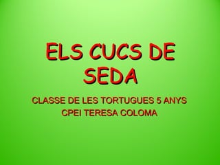 ELS CUCS DE
SEDA
CLASSE DE LES TORTUGUES 5 ANYS
CPEI TERESA COLOMA

 