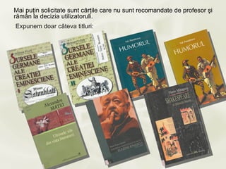 Mai puţin solicitate sunt cărţile care nu sunt recomandate de profesor şi
rămân la decizia utilizatoruli.
Expunem doar câteva titluri:
 