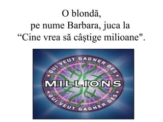 O blondă,
pe nume Barbara, juca la
“Cine vrea să câştige milioane".
 