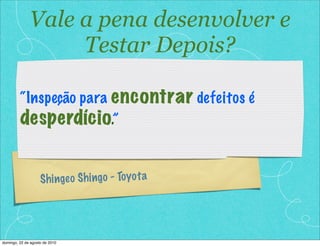 Vale a pena desenvolver e
                   Testar Depois?

         “Inspeção para encontrar defeitos é
         desperdício.”


                    Sh inge o Sh ing o - To yo t a




domingo, 22 de agosto de 2010
 