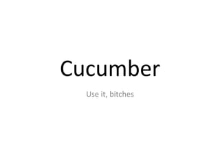 Cucumber	
  
  Use	
  it,	
  bitches	
  
 