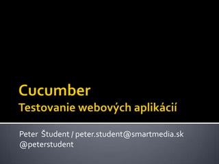 CucumberTestovanie webových aplikácií Peter Študent / peter.student@smartmedia.sk @peterstudent 