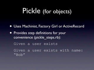 Pickle (for objects)
• Uses Machinist, Factory Girl or ActiveRecord
• Provides step deﬁnitions for your
  convenience (pickle_steps.rb):
  Given a user exists
  Given a user exists with name:
  “Bob”
 