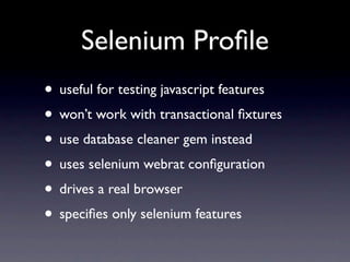 Selenium Proﬁle
• useful for testing javascript features
• won’t work with transactional ﬁxtures
• use database cleaner gem instead
• uses selenium webrat conﬁguration
• drives a real browser
• speciﬁes only selenium features
 