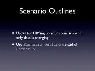 Scenario Outlines

• Useful for DRYing up your scenarios when
  only data is changing

• Use Scenario      Outline instead of
  Scenario
 
