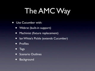 The AMC Way
•   Use Cucumber with:
    •   Webrat (built-in support)
    •   Machinist (ﬁxture replacement)
    •   Ian White’s Pickle (extends Cucumber)
    •   Proﬁles
    •   Tags
    •   Scenario Outlines
    •   Background
 
