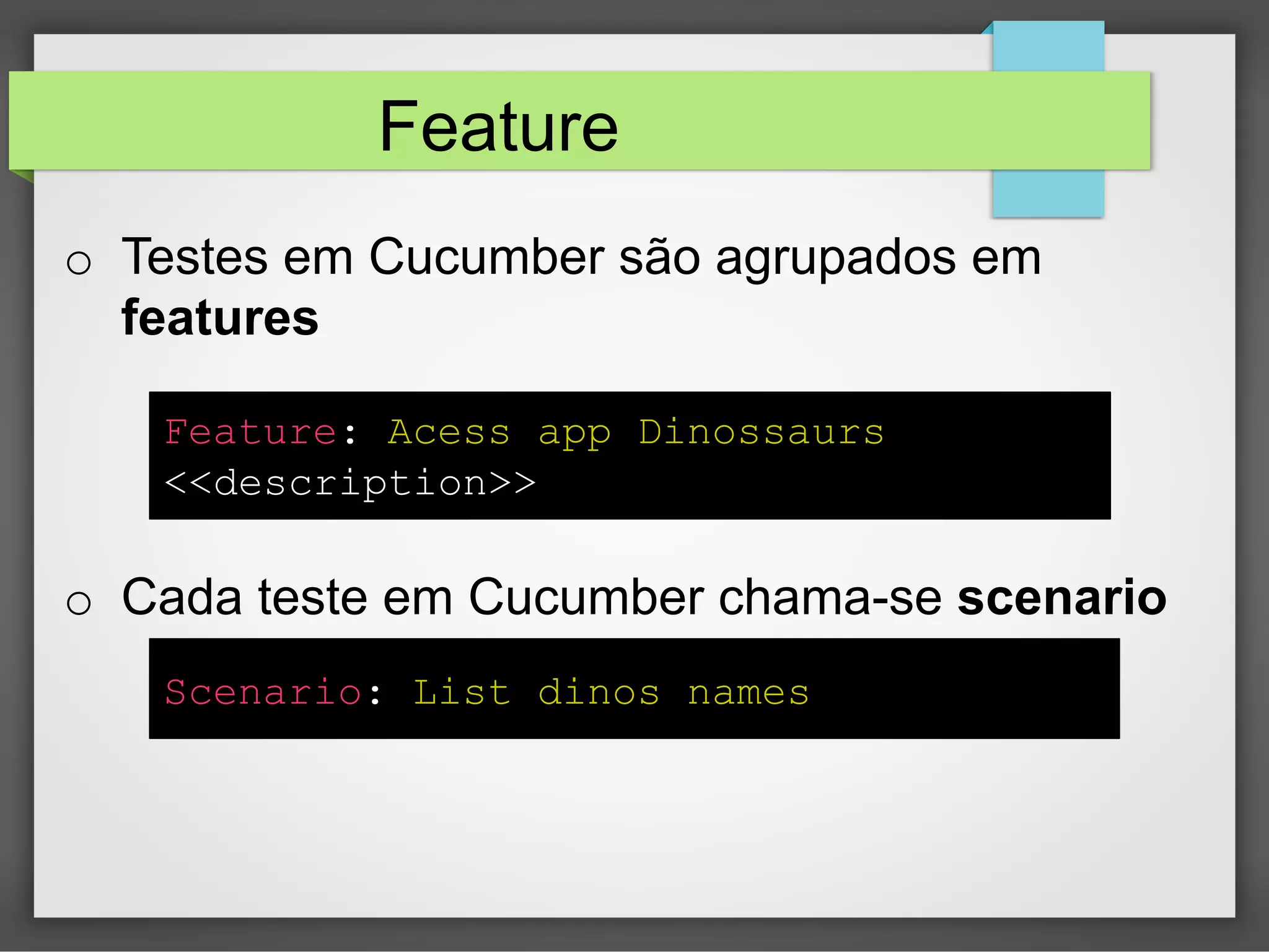Feature
o  Testes em Cucumber são agrupados em
features
Feature: Acess app Dinossaurs
<<description>>

o  Cada teste em Cucumber chama-se scenario
Scenario: List dinos names

 