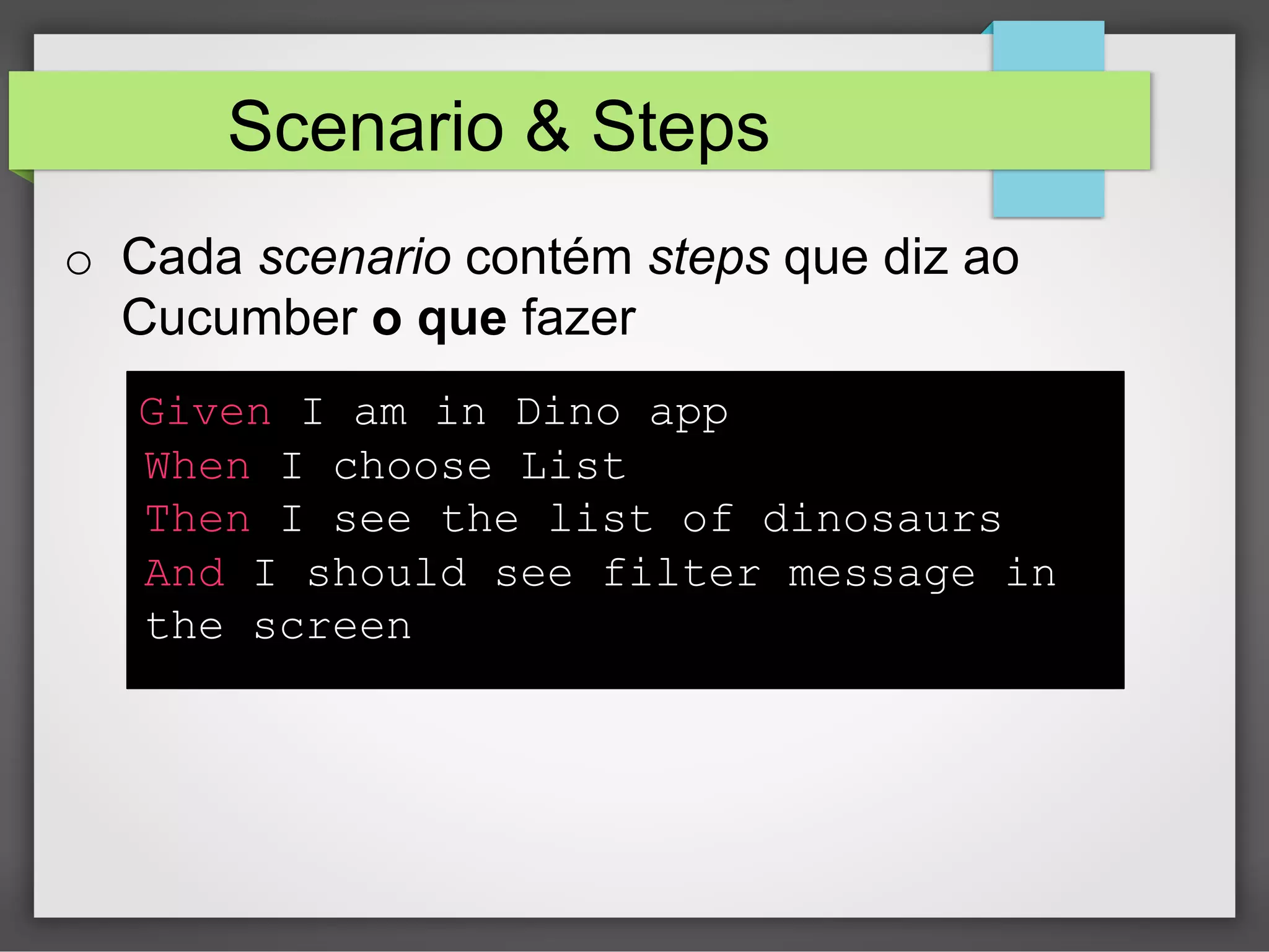 Scenario & Steps
o  Cada scenario contém steps que diz ao
Cucumber o que fazer
Given I am in Dino app
When I choose List
Then I see the list of dinosaurs
And I should see filter message in
the screen

 