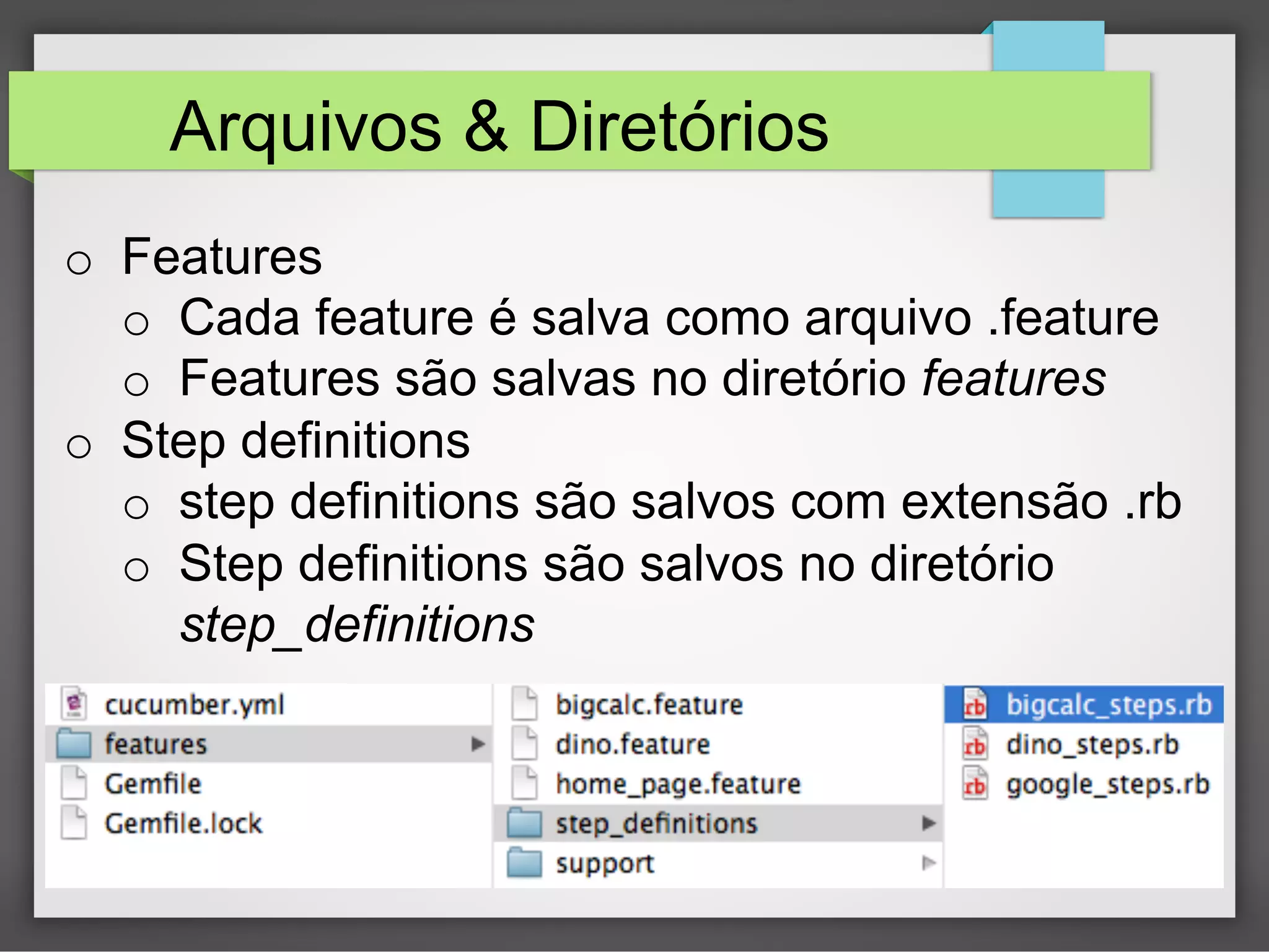 Arquivos & Diretórios
o  Features
o  Cada feature é salva como arquivo .feature
o  Features são salvas no diretório features
o  Step definitions
o  step definitions são salvos com extensão .rb
o  Step definitions são salvos no diretório
step_definitions

 