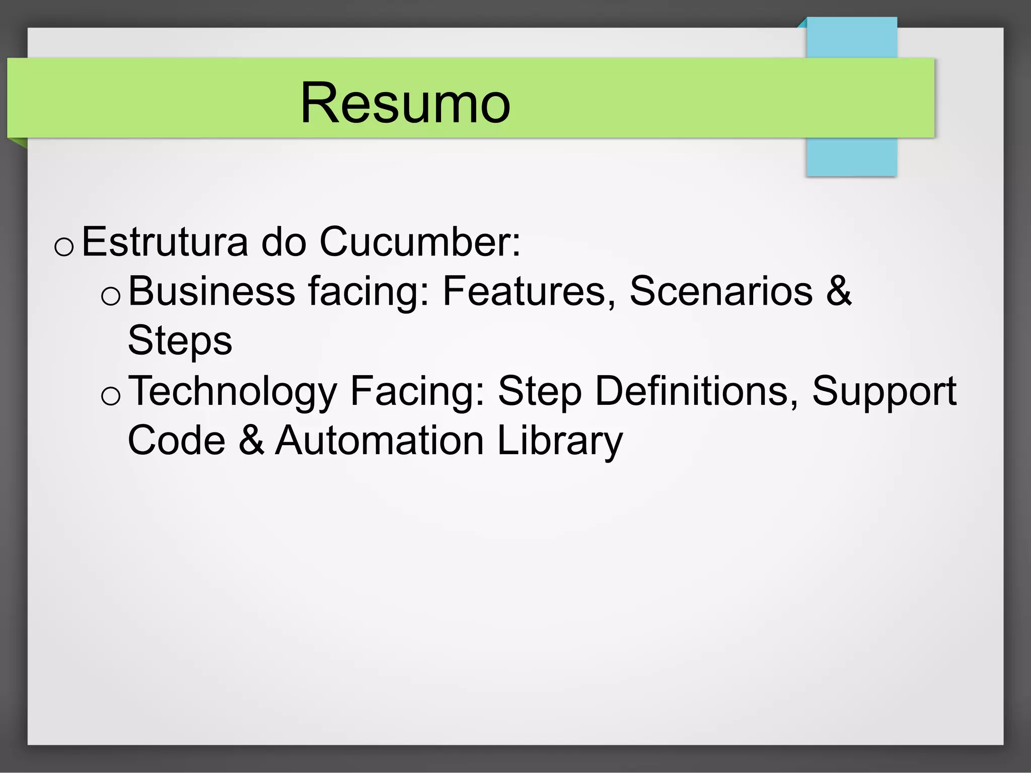 Resumo
o Estrutura do Cucumber:
o Business facing: Features, Scenarios &
Steps
o Technology Facing: Step Definitions, Support
Code & Automation Library

 