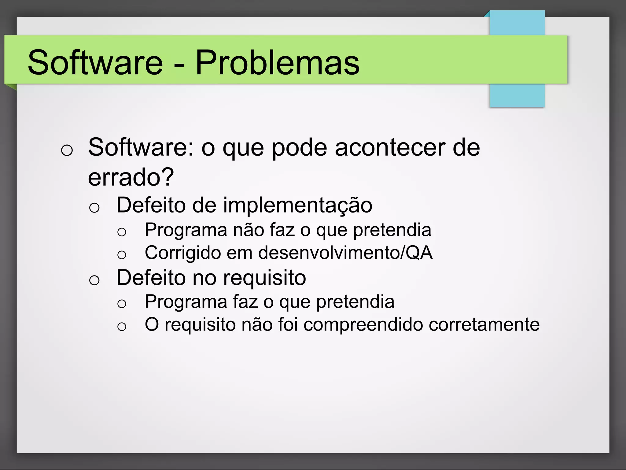 Software - Problemas
o  Software: o que pode acontecer de
errado?
o  Defeito de implementação

o  Programa não faz o que pretendia
o  Corrigido em desenvolvimento/QA

o  Defeito no requisito

o  Programa faz o que pretendia
o  O requisito não foi compreendido corretamente

 