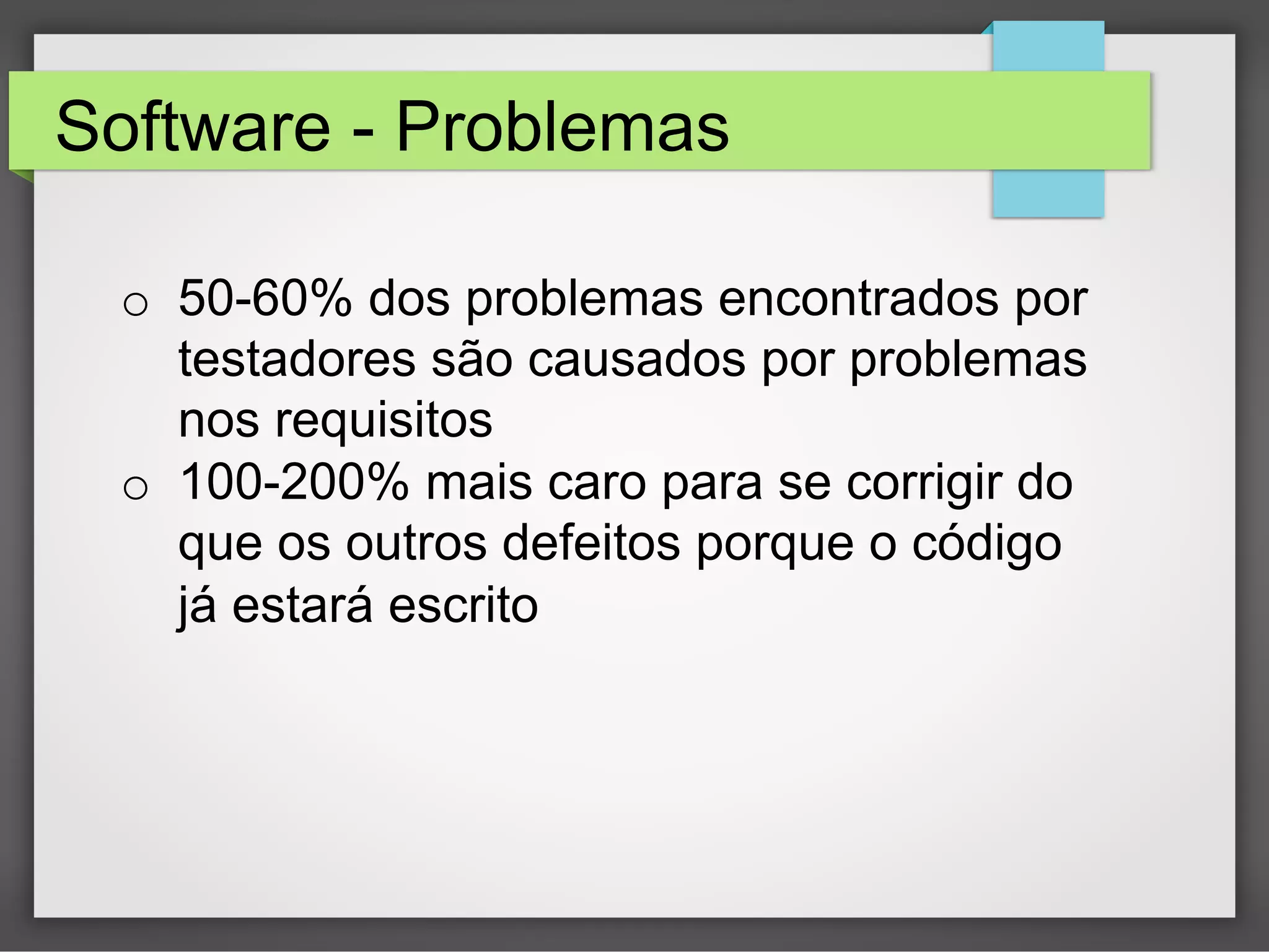 Software - Problemas
o  50-60% dos problemas encontrados por
testadores são causados por problemas
nos requisitos
o  100-200% mais caro para se corrigir do
que os outros defeitos porque o código
já estará escrito

 